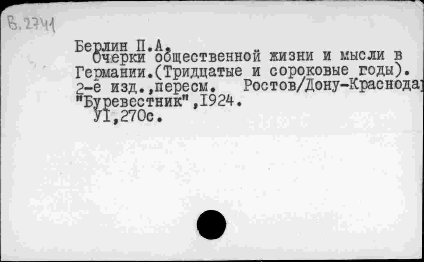 ﻿
Берлин П.А.
Оч.ерки общественной жизни и мысли в Германии.(Тридцатые и сороковые годы). 2-е изд., пере см.	Ростов/Дону-Краснода'
"Буревестник",1924.
У1,270с.